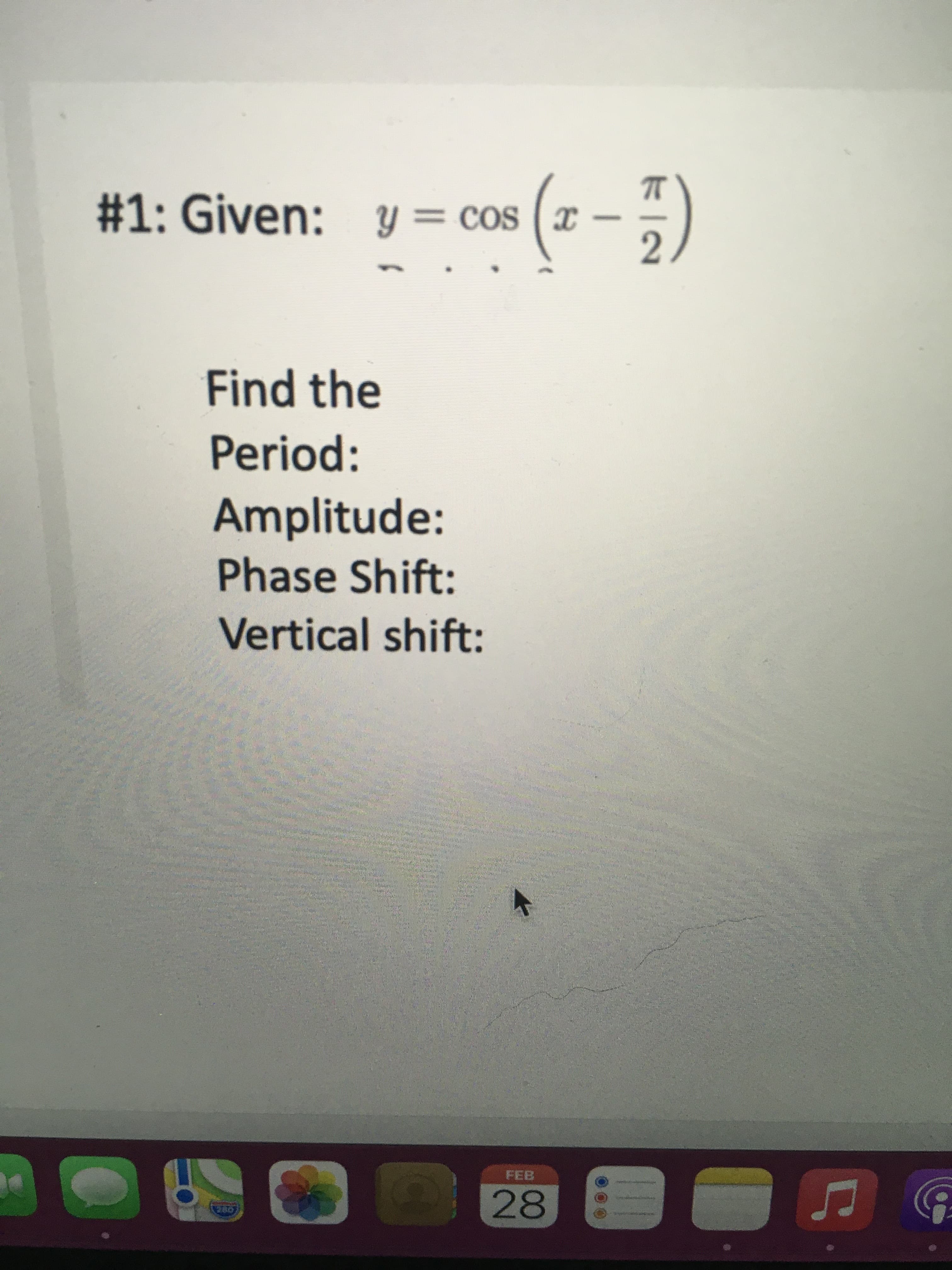00
#1: Given: Y
y = cos
CoS (x
Find the
Period:
Amplitude:
Phase Shift:
Vertical shift:
FEB
28
