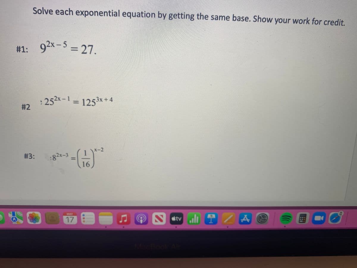 Solve each exponential equation by getting the same base. Show your work for credit.
- 5
#1: 92x = 27.
252x-1 = 1253x+4
#32
X-2
# 3:
:82x-3
16
S tv li 1 Z A
MAY
MacBook Air
