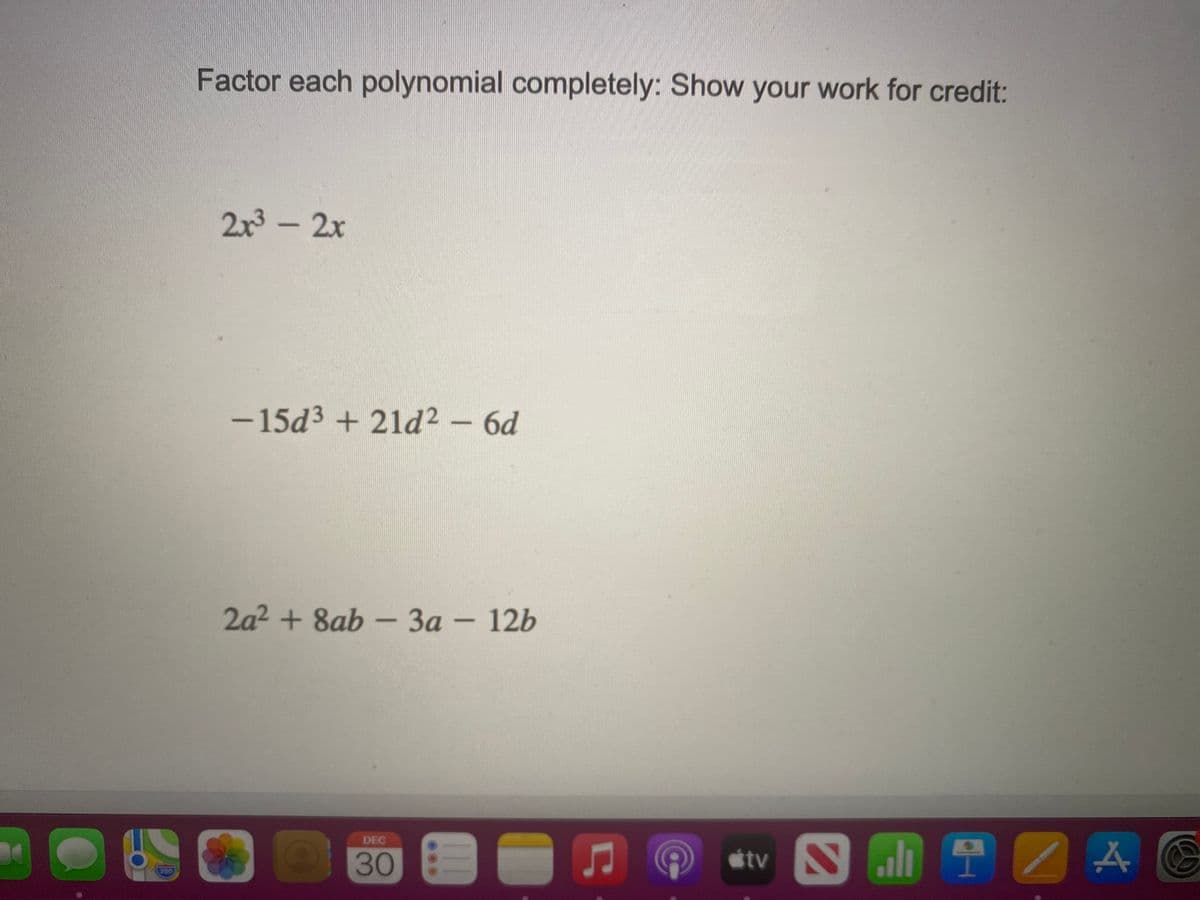 Factor each polynomial completely: Show your work for credit:
2x3 - 2x
-15d3 + 21d2 - 6d
2a²+8ab
-3a – 12b
DEC
tv
30
280
