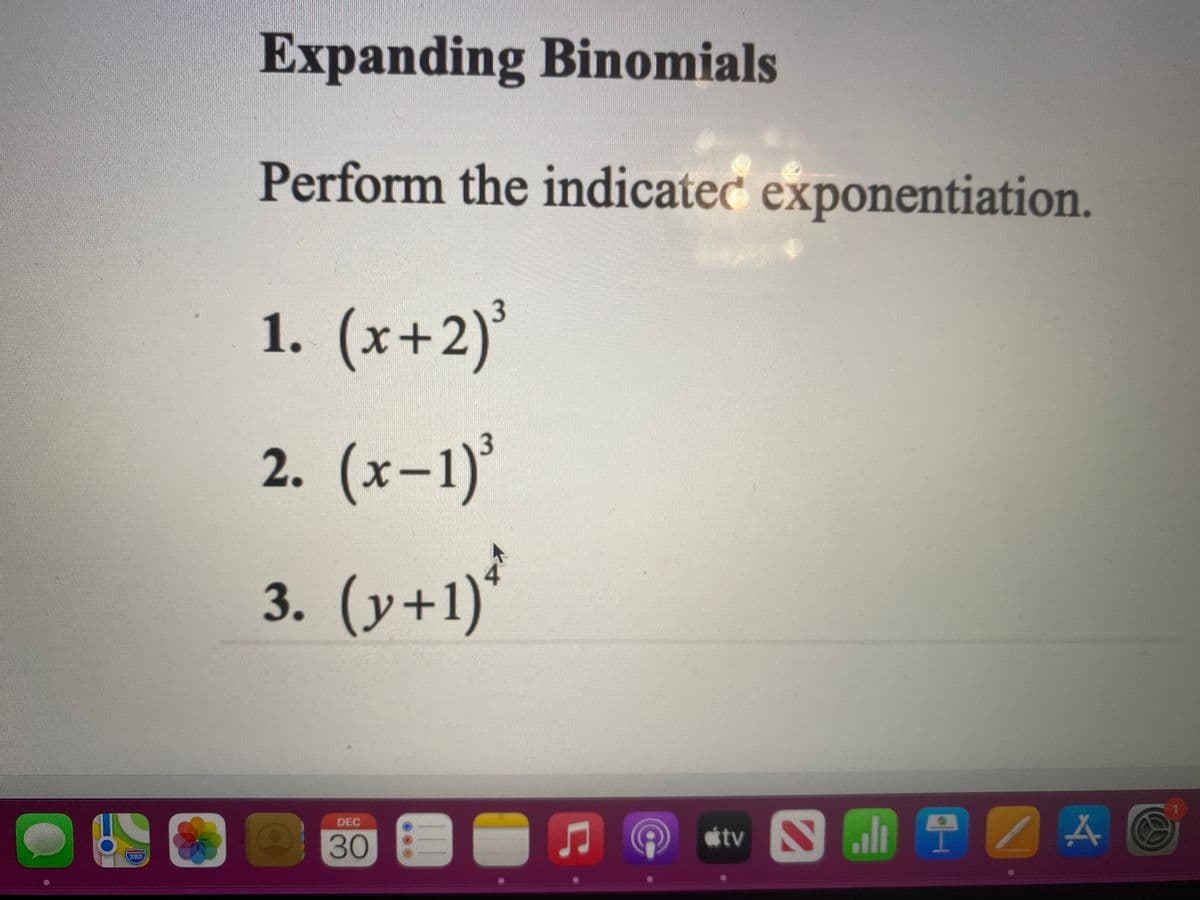 Expanding Binomials
Perform the indicatec exponentiation.
1. (x+2)'
2. (x-1)'
3. (y+1)*
DEC
tv
30
280
