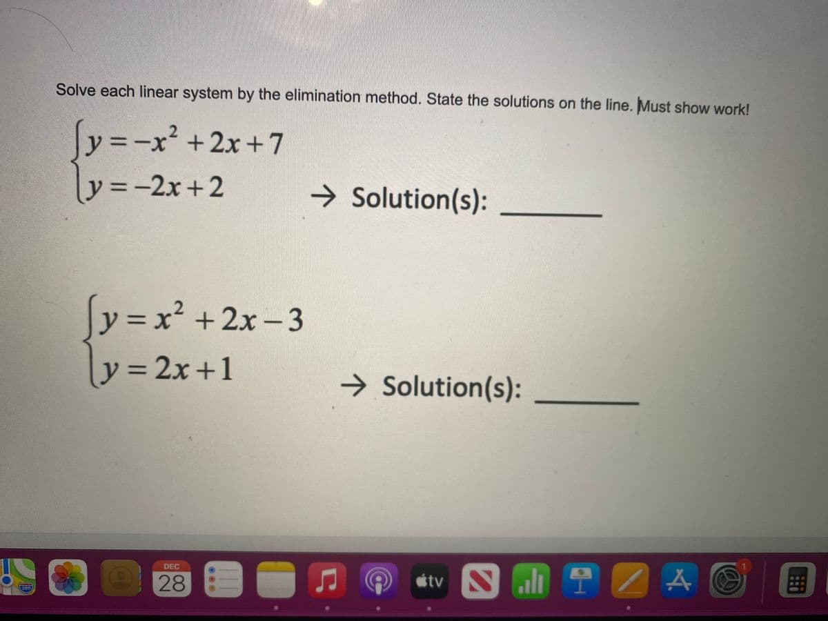 Solve each linear system by the elimination method. State the solutions on the line. Must show work!
[y--r*+2x +7
y =-2x +2
ソ=ーx?
→ Solution(s):
y = x² + 2x - 3
y3 2x+1
→ Solution(s):
DEC
1.
28
étv Sl / A
280
