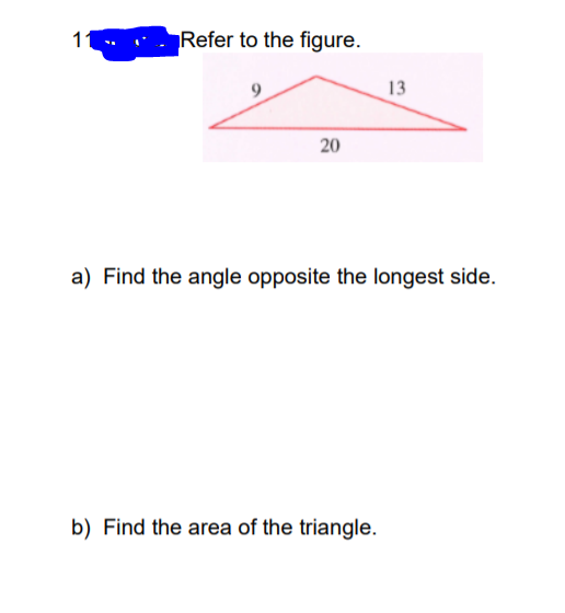 11
Refer to the figure.
13
20
a) Find the angle opposite the longest side.
b) Find the area of the triangle.
