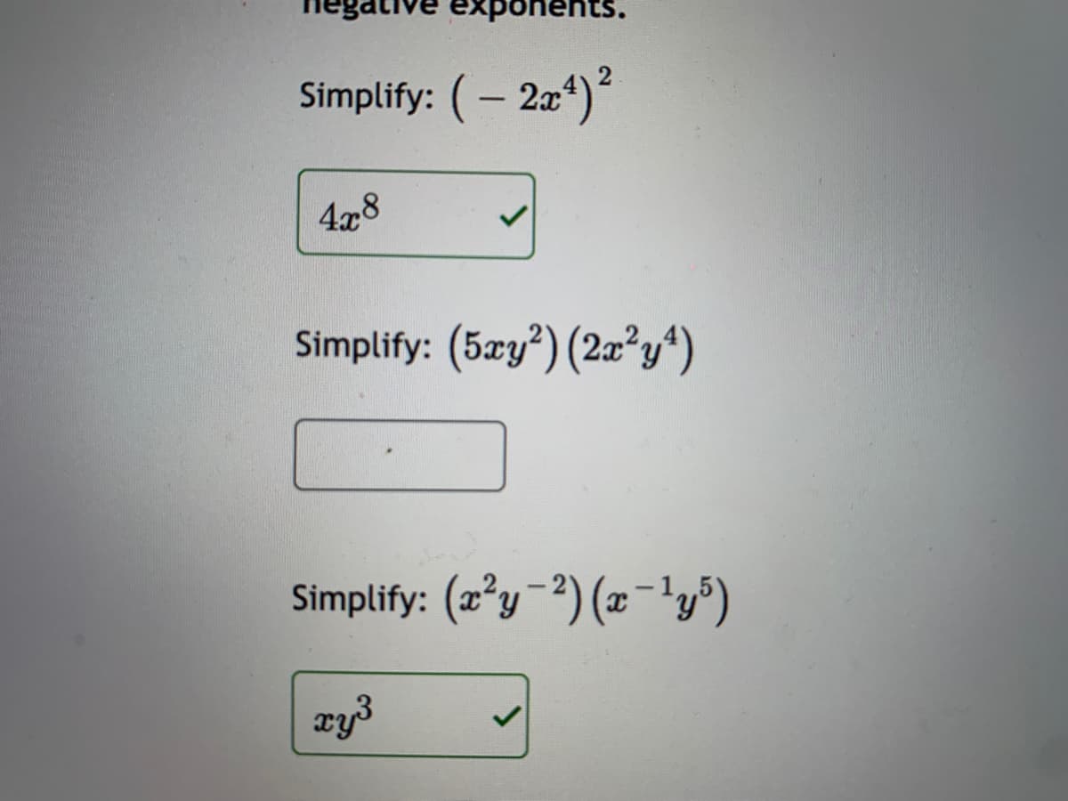 exponents.
Simplify: (– 2a4)
|
4x8
Simplify: (5æy*) (2x²y^)
Simplify: (2°y-?) (x-?y")
xy3
