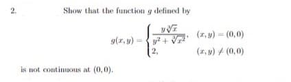 2.
Show that the function g defined by
g(x, y)
VVT
y² + √²
2,
is not continuous at (0,0).
(x,y) = (0,0)
(x, y) / (0,0)