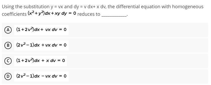 Using the substitution y = vx and dy = v dx+ x dv, the differential equation with homogeneous
coefficients (x² + y²) dx + xy dy = 0 reduces to
(A) (1+2v²)dx+ vx dv = 0
B
(2v²-1)dx + vx dv = 0
(1+2v²) dx + x dv = 0
D) (2v²-1)dx - vx dv = 0