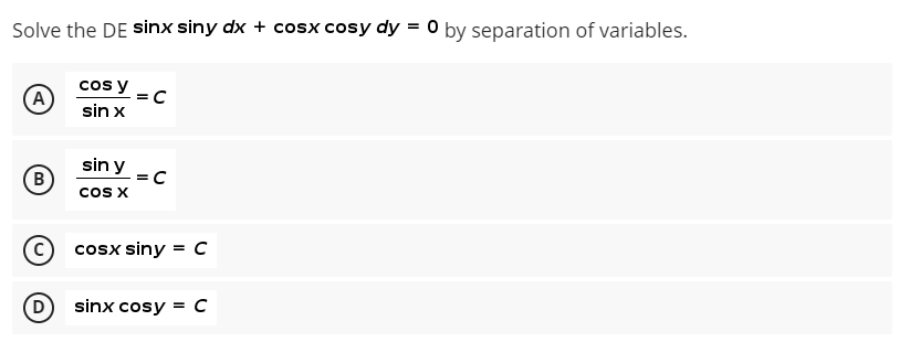 Solve the DE sinx siny dx + cosx cosy dy = 0 by separation of variables.
cos y
(A)
=C
sin x
B
sin y
cos x
=C
C
cosx siny = C
(D)
sinx cosy = C