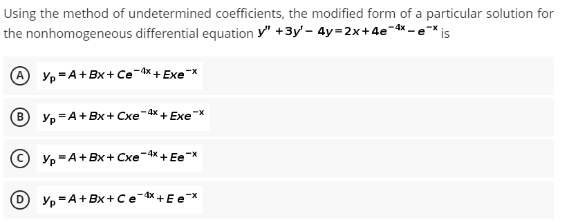 Using the method of undetermined coefficients, the modified form of a particular solution for
the nonhomogeneous differential equation y" +3y'- 4y=2x+4e-4x-e xis
A Yp=A+Bx+Ce¯4* + Exe-x
(В Yp=A+BX+Cxe-4x+ Exe-x
Yp=A+BX+Cxe
₂-4x + Ee-x
Yp=A+BX+C e¯4* + E e¯x
(D