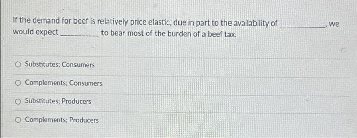 If the demand for beef is relatively price elastic, due in part to the availability of
would expect
we
to bear most of the burden of a beef tax.
O Substitutes; Consumers
O Complements; Consumers
O Substitutes; Producers
O Complements; Producers
