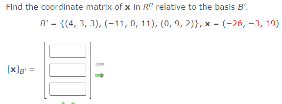 Find the coordinate matrix of x in Rn relative to the basis B'.
B' = {(4, 3, 3), (-11, 0, 11), (0, 9, 2)}, x = (-26, -3, 19)
[x]g' =
