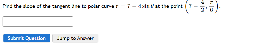 4
Find the slope of the tangent line to polar curve r = 7 – 4 sin 0 at the point ( 7
-
-
2' 6
Submit Question
Jump to Answer
