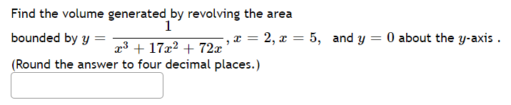 Find the volume generated by revolving the area
1
bounded by y =
x = 2, x =
= 5, and y = 0 about the y-axis .
%3D
x3 + 17x2 + 72x
(Round the answer to four decimal places.)
