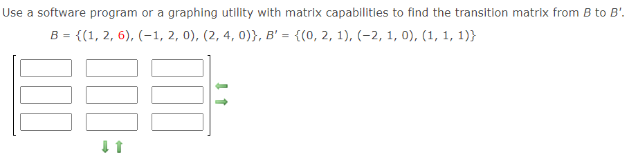 Use a software program or a graphing utility with matrix capabilities to find the transition matrix from B to B'.
B = {(1, 2, 6), (-1, 2, 0), (2, 4, 0)}, B' = {(0, 2, 1), (-2, 1, 0), (1, 1, 1)}
