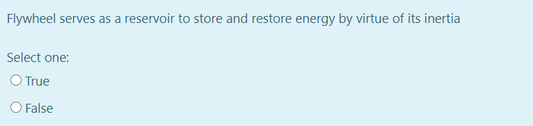 Flywheel serves as a reservoir to store and restore energy by virtue of its inertia
Select one:
O True
O False
