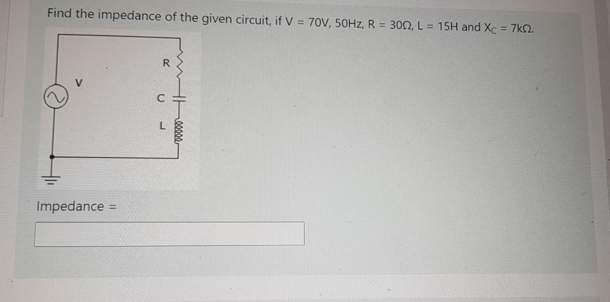 Find the impedance of the given circuit, if V = 70V, 50HZ, R = 302, L = 15H and Xc = 7kN.
R
Impedance
!!
00000,
