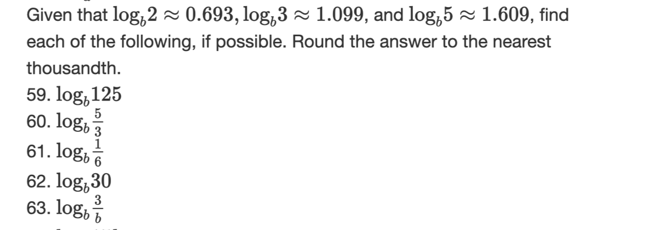 Given that log,2~ 0.693, log,3~ 1.099, and log,51.609, find
each of the following, if possible. Round the answer to the nearest
thousandth
59. log,125
60. logb3
61. log, A
62. log,30
63.logb b
