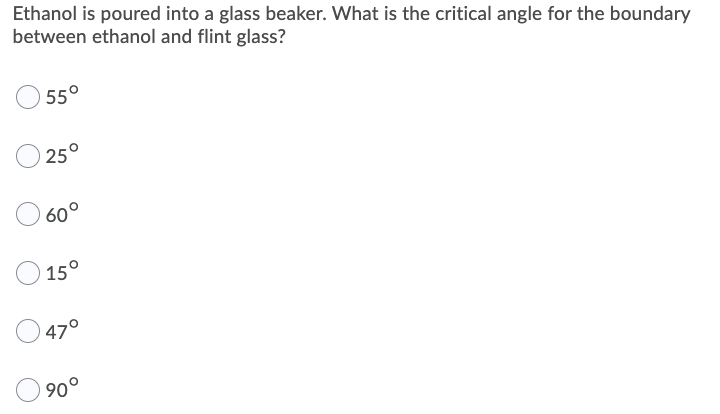 Ethanol is poured into a glass beaker. What is the critical angle for the boundary
between ethanol and flint glass?
55°
25°
60°
15°
47°
90°
