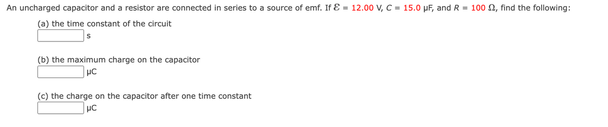 An uncharged capacitor and a resistor are connected in series to a source of emf. If Ɛ = 12.00 V, C = 15.0 µF, and R = 100 N, find the following:
%3D
(a) the time constant of the circuit
S
(b) the maximum charge on the capacitor
(c) the charge on the capacitor after one time constant
