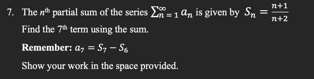 100
=
7. The nth partial sum of the series = 1 an is given by Sn
Find the 7th term using the sum.
Remember: a7 = S7 - S6
Show your work in the space provided.
n+1
n+2