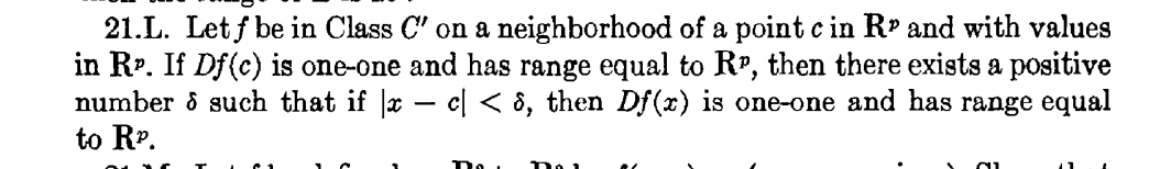 21.L. Let f be in Class C' on a neighborhood of a point c in R and with values
in Rr. If Df(c) is one-one and has range equal to RP, then there exists a positive
number ô such that if x – c[ < 8, then Df(x) is one-one and has range equal
to RP.

