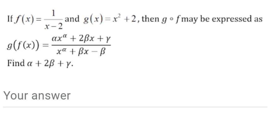If f(x) =
1
and g(x)=x² +2, then go fmay be expressed as
x-2
axa + 2x + y
x + Bx - B
g(f(x)) =
=
Find a + 2ß + y.
Your answer