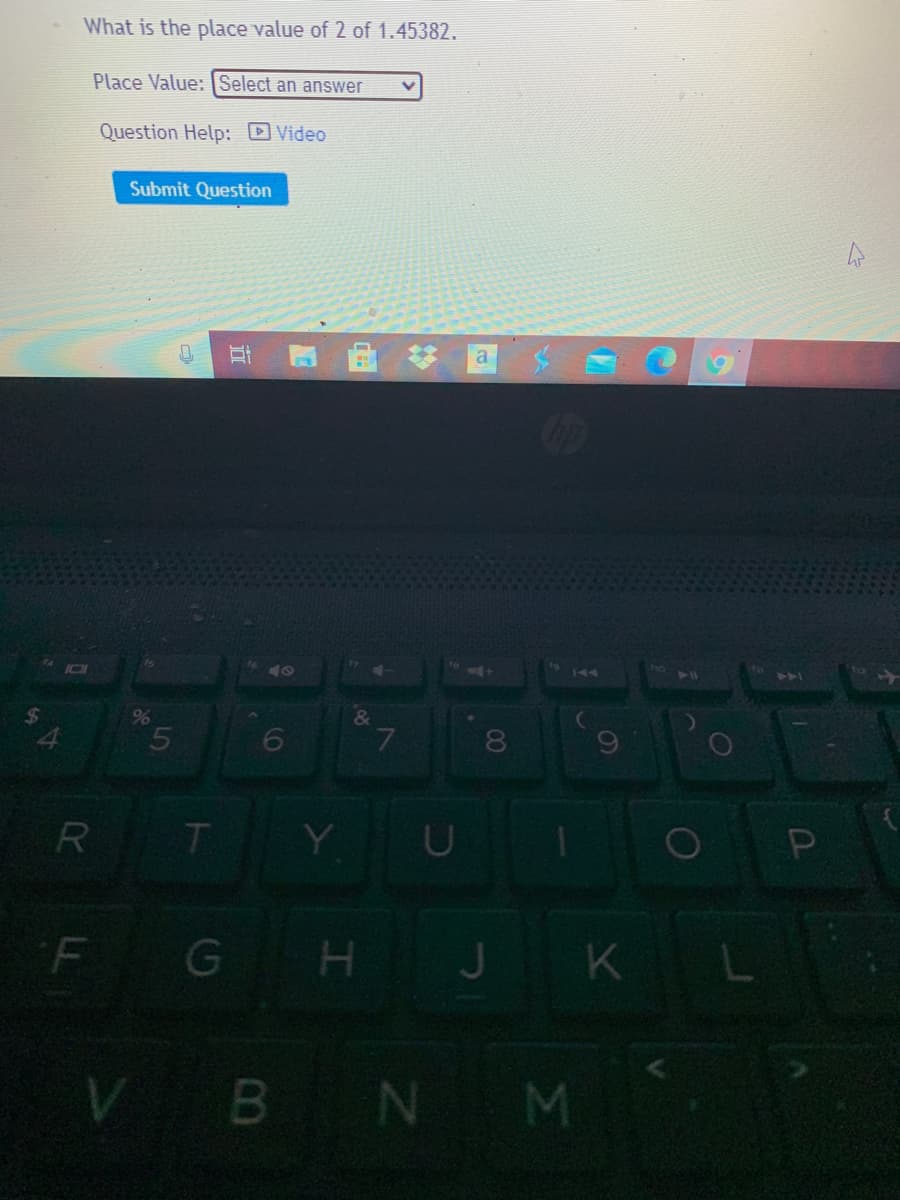 What is the place value of 2 of 1.45382.
Place Value: Select an answer
Question Help: DVideo
Submit Question
a
* 10
144 94
&
L.
R T Y U
Pn
F
G H J K L
VBNM
00
