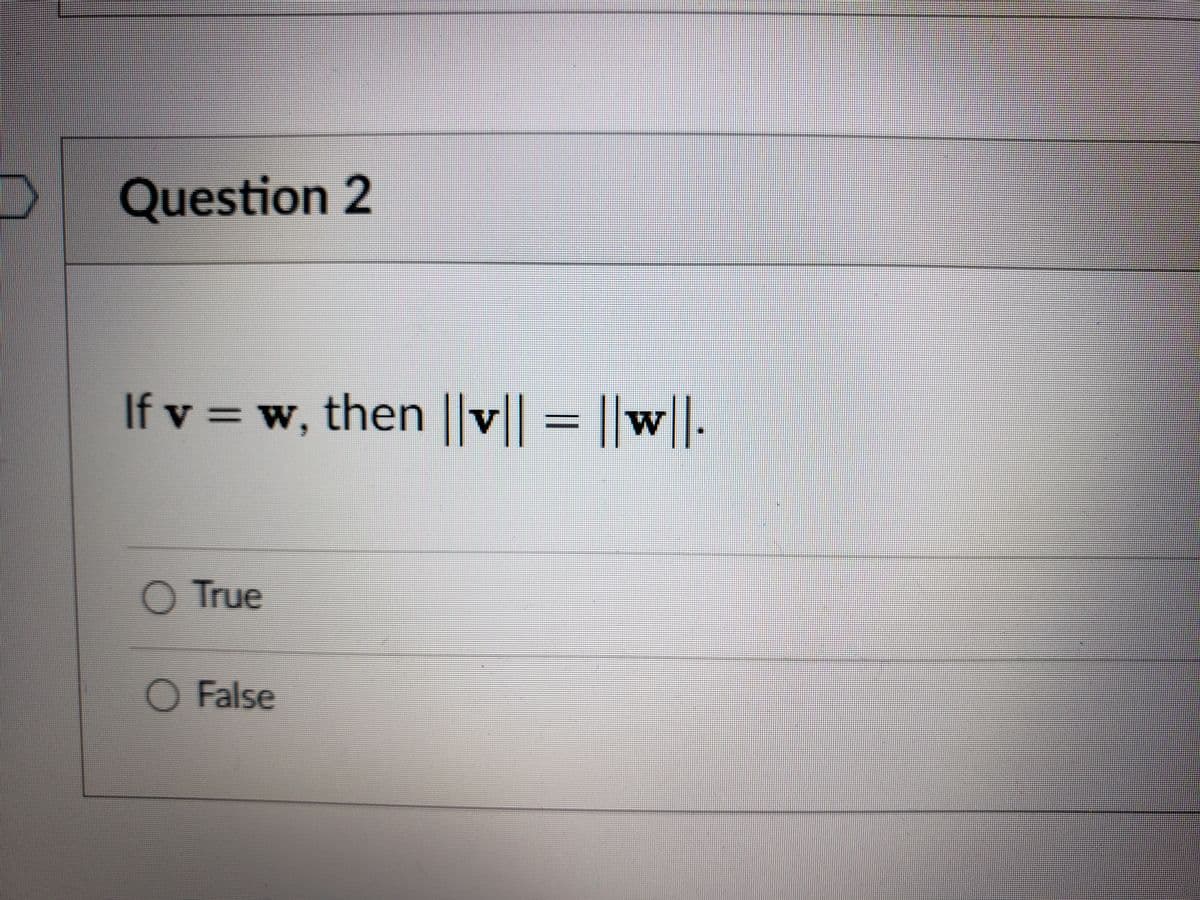 Question 2
If v = w, then ||v|| = ||
w.
O True
O False
