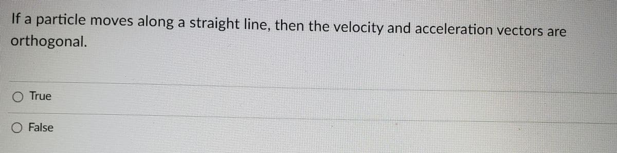If a particle moves along a straight line, then the velocity and acceleration vectors are
orthogonal.
O True
O False
