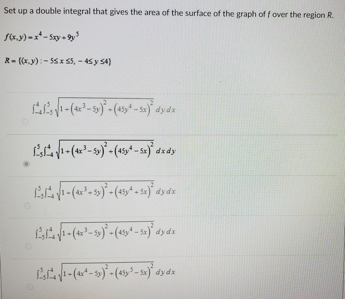 Set up a double integral that gives the area of the surface of the graph of f over the region R.
f(x.y) -x-Sxy+9y
R= {(x,y):- 55 x <5, - 43 y <4}
%3D
dydx
+( 4x
+ 5x
L-(4-5)-(45y – sx) dydx
2.
