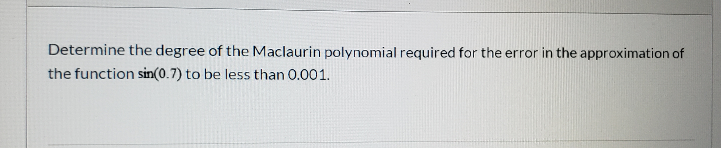 Determine the degree of the Maclaurin polynomial required for the error in the approximation of
the function sin(0.7) to be less than 0.001.
