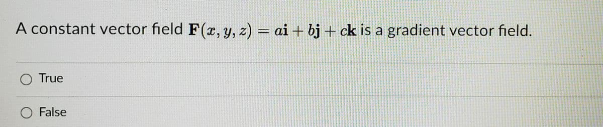 A constant vector field F(x, y, z) = ai + bj + ck is a gradient vector field.
%3D
O True
False
