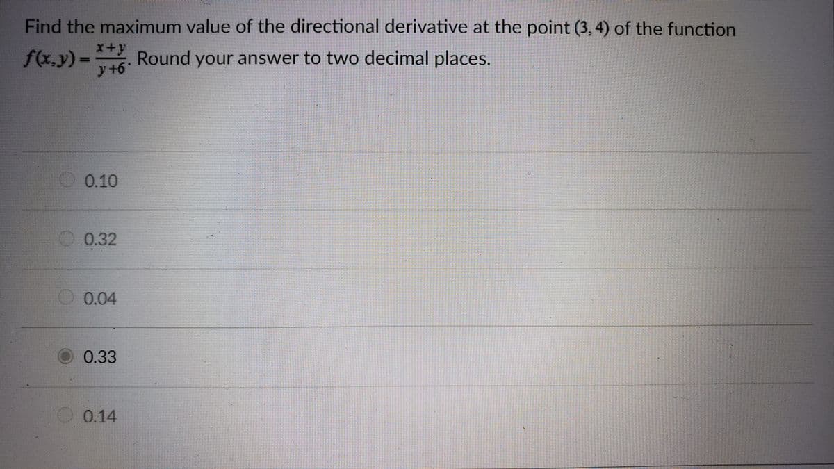 Find the maximum value of the directional derivative at the point (3, 4) of the function
x+y
f(x.y)= Round your answer to two decimal places.
y+6°
0.10
0.32
0.04
O0.33
0.14
