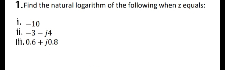 1. Find the natural logarithm of the following when z equals:
1. -10
ii. –3 – j4
jii. 0.6 + j0.8
