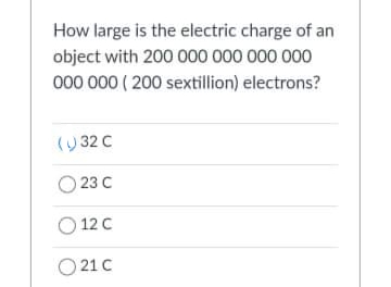 How large is the electric charge of an
object with 200 000 000 000 000
000 000 ( 200 sextillion) electrons?
(9 32 C
23 C
O 12 C
O 21 C
