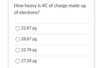 How heavy is 4C of charge made up
of electrons?
O 22.87 pg
28.87 pg
O 22.78 pg
27.28 pg
