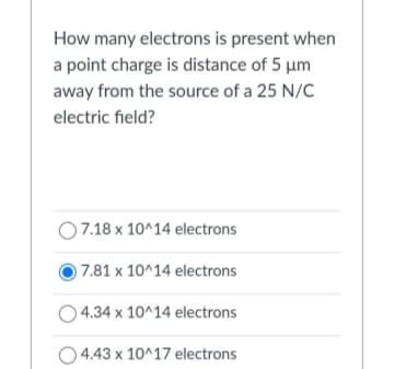 How many electrons is present when
a point charge is distance of 5 um
away from the source of a 25 N/C
electric field?
07.18 x 10^14 electrons
7.81 x 10^14 electrons
4.34 x 10^14 electrons
O443 x 10^17 electrons
