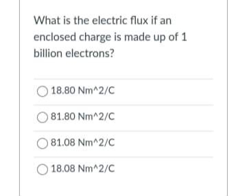 What is the electric flux if an
enclosed charge is made up of 1
billion electrons?
18.80 Nm^2/C
O 81.80 Nm^2/C
81.08 Nm^2/C
O 18.08 Nm^2/C
