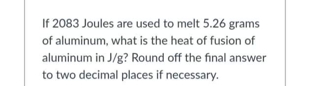 If 2083 Joules are used to melt 5.26 grams
of aluminum, what is the heat of fusion of
aluminum in J/g? Round off the final answer
to two decimal places if necessary.
