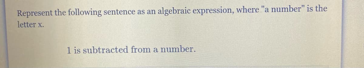 Represent the following sentence as an algebraic expression, where "a number" is the
letter X.
1 is subtracted from a number.