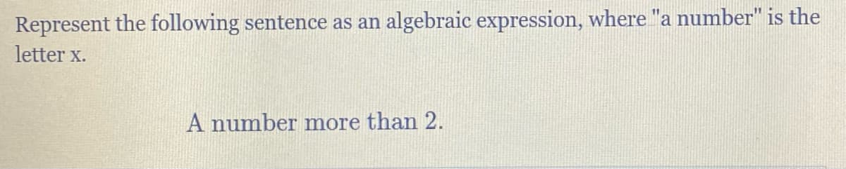 Represent the following sentence as an algebraic expression, where "a number" is the
letter X.
A number more than 2.