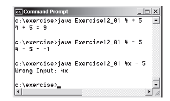 OA Command Prompt
C:\exercise>java Exercise12_01 4 + 5
4 + 5 = 9
c:\exercise>java Exercise12_01 4
4 - 5 = -1
C:\exercise>java Exercise12_01 4x - 5
Wrong Input: 4x
c:\exercise>.
