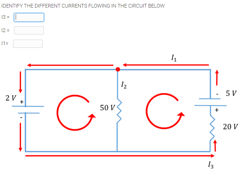 IDENTIFY THE DIFFERENT CURRENTS FLOWING IN THE CIRCUIT BELOW
13 =
12 =
11=
I2
5 V
2 V
50 V
20 V
I3
+
