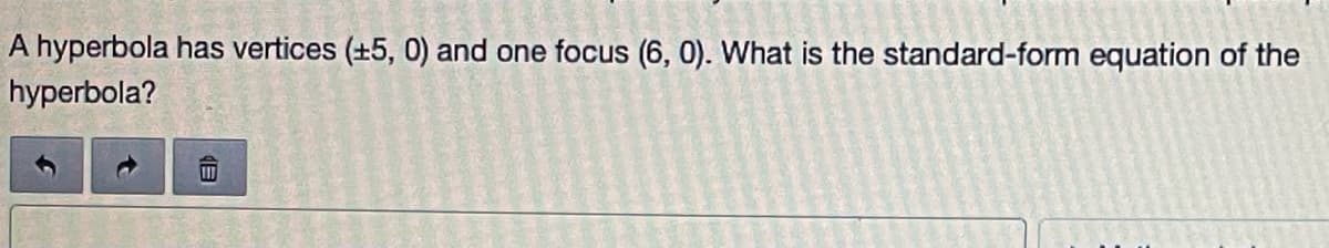 A hyperbola has vertices (+5, 0) and one focus (6, 0). What is the standard-form equation of the
hyperbola?
