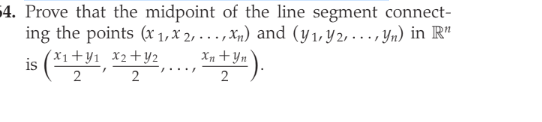 4. Prove that the midpoint of the line segment connect-
ing the points (x 1, X 2, - . . , Xp) and (y1,Y2, ... , Yn) in R"
Xn +Yn°
(x1+y1 X2+y2
is (1,
....
2
