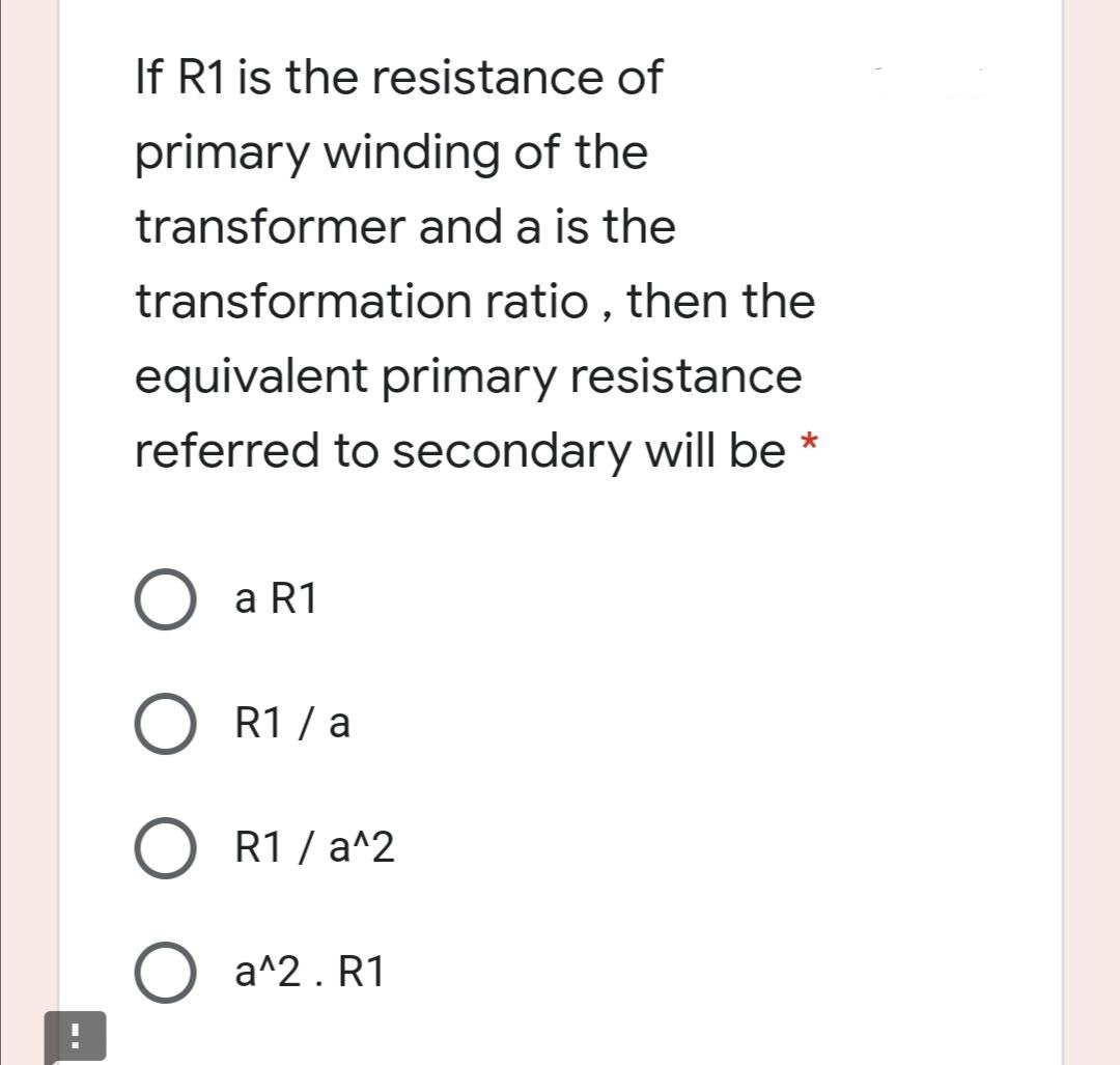 If R1 is the resistance of
primary winding of the
transformer and a is the
transformation ratio , then the
equivalent primary resistance
referred to secondary will be
O a R1
O R1 / a
R1 / a^2
a^2. R1
