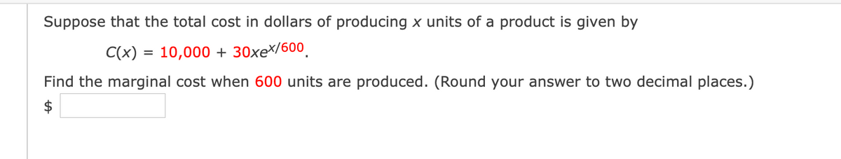 Suppose that the total cost in dollars of producing x units of a product is given by
C(x) = 10,000 + 30xe×/600.
Find the marginal cost when 600 units are produced. (Round your answer to two decimal places.)
$
