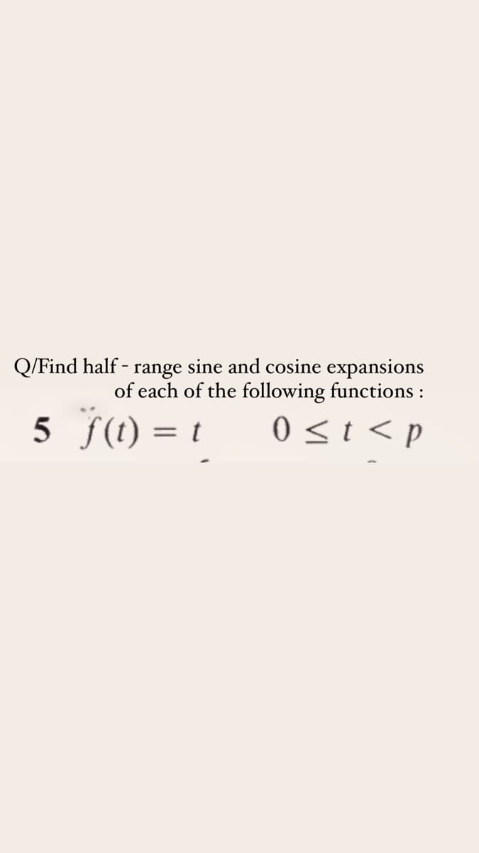 Q/Find half - range sine and cosine expansions
of each of the following functions :
5 J(1) = t
0 <t < p

