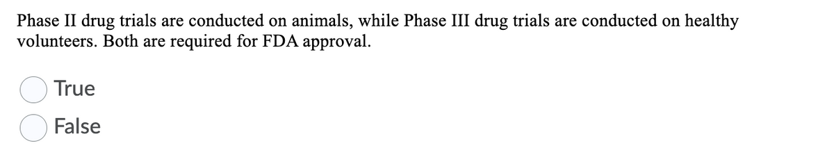 Phase II drug trials are conducted on animals, while Phase III drug trials are conducted on healthy
volunteers. Both are required for FDA approval.
True
False
