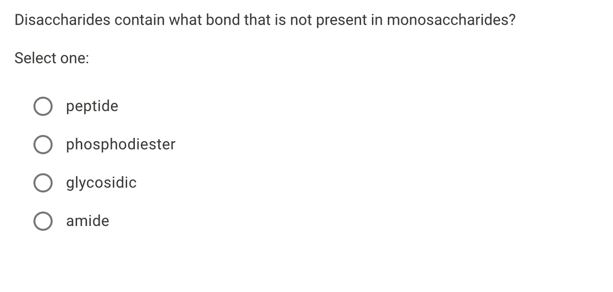 Disaccharides contain what bond that is not present in monosaccharides?
Select one:
peptide
O phosphodiester
O glycosidic
amide
