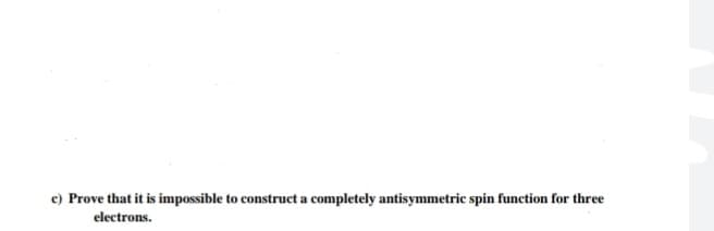 c) Prove that it is impossible to construct a completely antisymmetric spin function for three
electrons.
