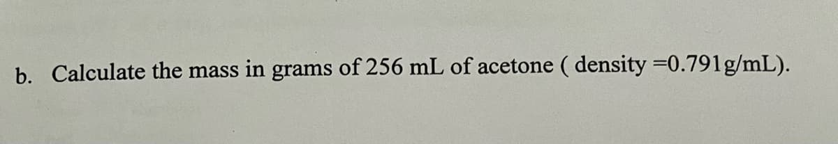 b. Calculate the mass in grams of 256 mL of acetone ( density =0.791g/mL).
